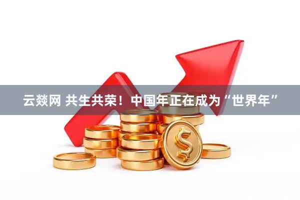 云燚网 共生共荣！中国年正在成为“世界年”
