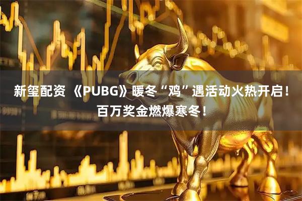 新玺配资 《PUBG》暖冬“鸡”遇活动火热开启！百万奖金燃爆寒冬！