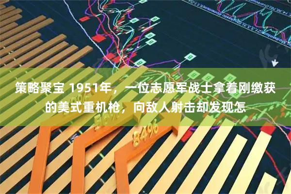 策略聚宝 1951年，一位志愿军战士拿着刚缴获的美式重机枪，向敌人射击却发现怎