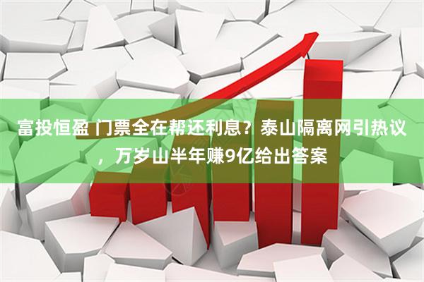 富投恒盈 门票全在帮还利息？泰山隔离网引热议，万岁山半年赚9亿给出答案