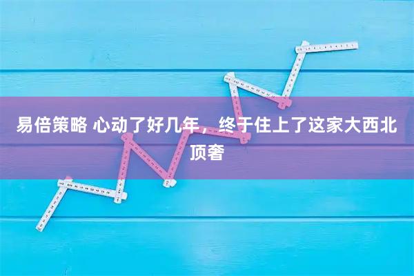 易倍策略 心动了好几年，终于住上了这家大西北顶奢